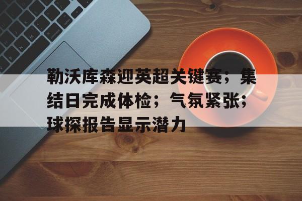 九游官方入口勒沃库森迎英超关键赛；集结日完成体检；气氛紧张；球探报告显示潜力的简单介绍